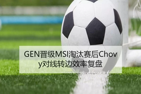GEN晋级MSI淘汰赛后Chovy对线转边效率复盘