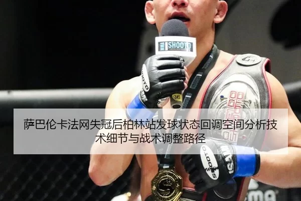 萨巴伦卡法网失冠后柏林站发球状态回调空间分析技术细节与战术调整路径