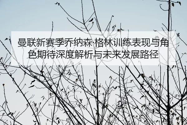曼联新赛季乔纳森·格林训练表现与角色期待深度解析与未来发展路径