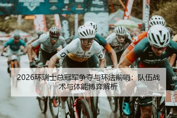 2026环瑞士总冠军争夺与环法前哨：队伍战术与体能博弈解析