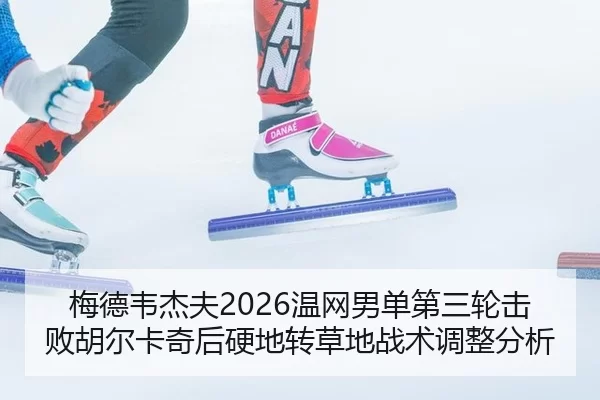 梅德韦杰夫2026温网男单第三轮击败胡尔卡奇后硬地转草地战术调整分析