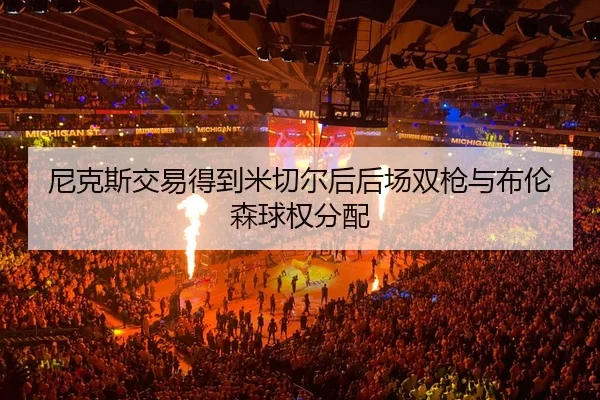 尼克斯交易得到米切尔后后场双枪与布伦森球权分配
