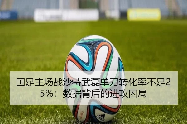 国足主场战沙特武磊单刀转化率不足25%：数据背后的进攻困局